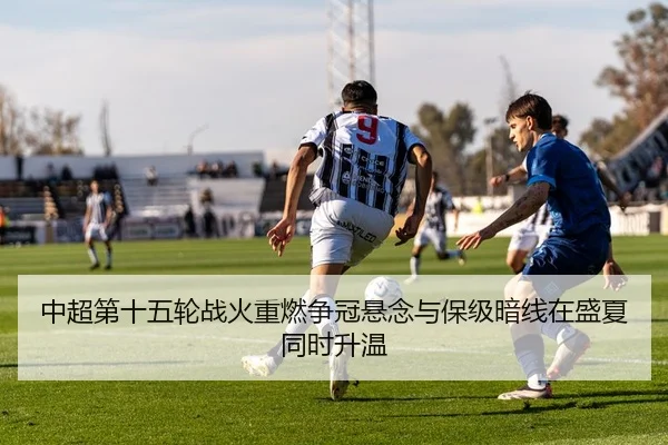 中超第十五轮战火重燃争冠悬念与保级暗线在盛夏同时升温